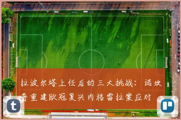 拉波尔塔上任后的三大挑战：诺坎普重建欧冠复兴内格雷拉案应对