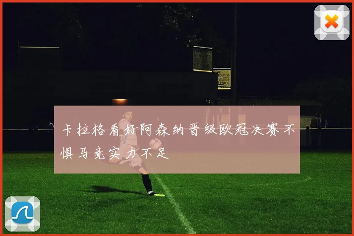 卡拉格看好阿森纳晋级欧冠决赛不惧马竞实力不足
