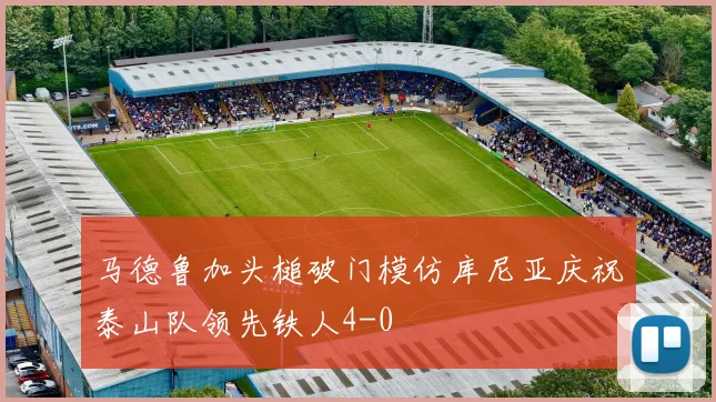 马德鲁加头槌破门模仿库尼亚庆祝泰山队领先铁人4-0