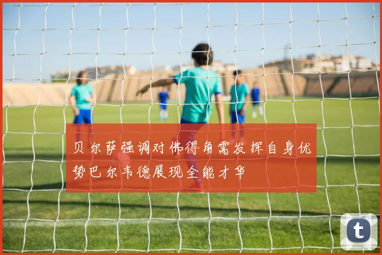 贝尔萨强调对佛得角需发挥自身优势巴尔韦德展现全能才华