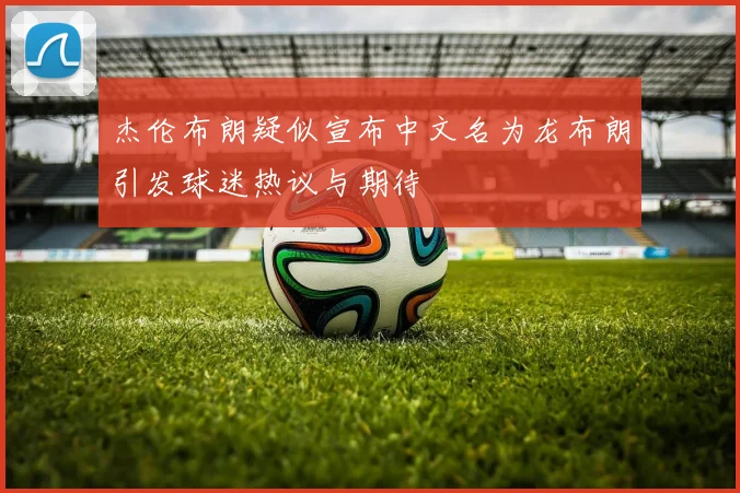 杰伦布朗疑似宣布中文名为龙布朗引发球迷热议与期待