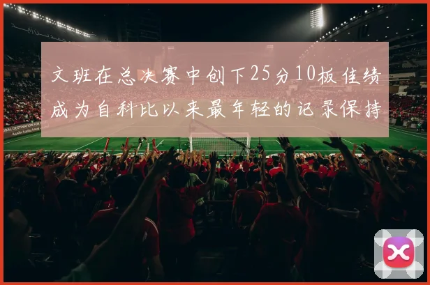 文班在总决赛中创下25分10板佳绩成为自科比以来最年轻的记录保持者