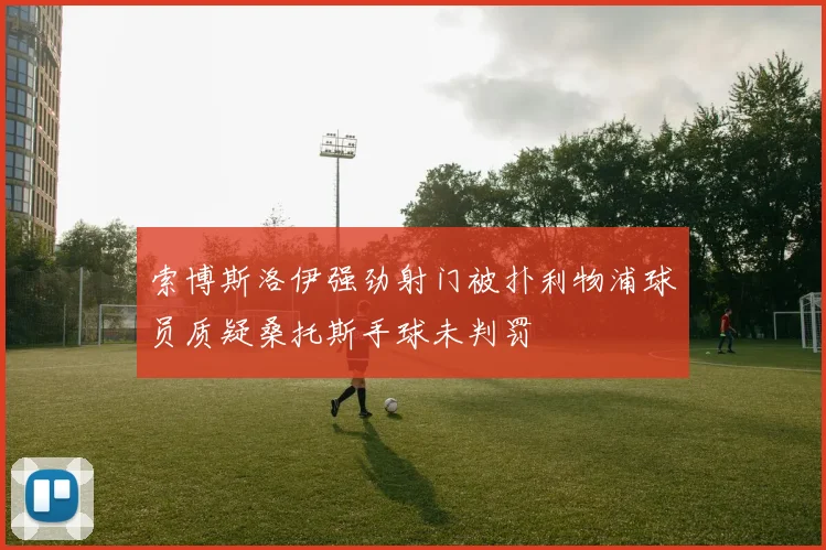 索博斯洛伊强劲射门被扑利物浦球员质疑桑托斯手球未判罚
