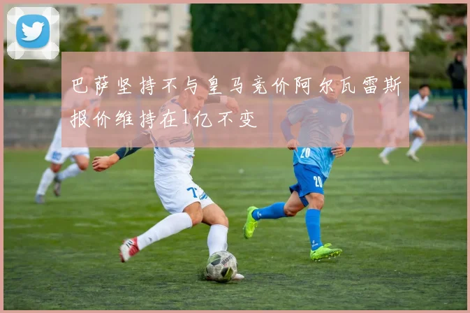 巴萨坚持不与皇马竞价阿尔瓦雷斯报价维持在1亿不变