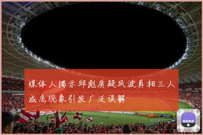媒体人揭示邱彪质疑风波真相三人成虎现象引发广泛误解