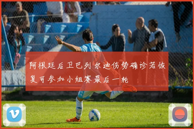 阿根廷后卫巴列尔迪伤势确诊若恢复可参加小组赛最后一轮