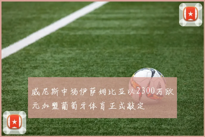 威尼斯中场伊萨姆比亚以2300万欧元加盟葡萄牙体育正式敲定