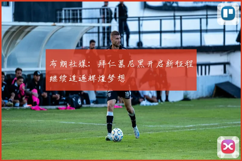 布朗社媒：拜仁慕尼黑开启新征程继续追逐辉煌梦想