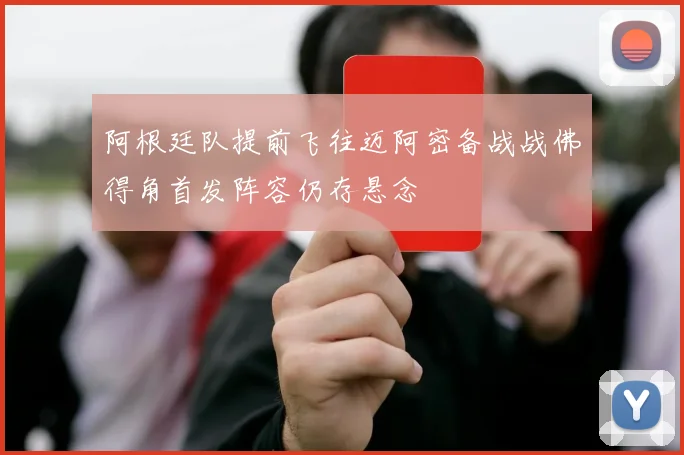 阿根廷队提前飞往迈阿密备战战佛得角首发阵容仍存悬念