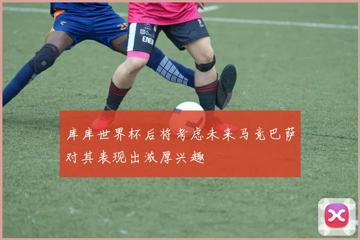 库库世界杯后将考虑未来马竞巴萨对其表现出浓厚兴趣